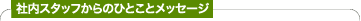 社内スタッフからのひとことメッセージ
